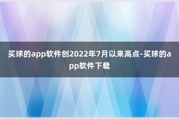 买球的app软件创2022年7月以来高点-买球的app软件下载