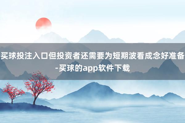 买球投注入口但投资者还需要为短期波看成念好准备-买球的app软件下载