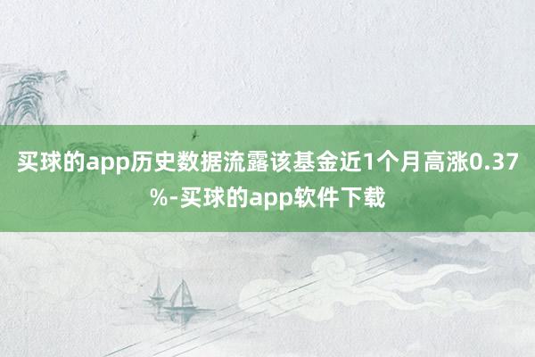 买球的app历史数据流露该基金近1个月高涨0.37%-买球的app软件下载