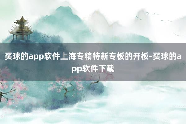 买球的app软件上海专精特新专板的开板-买球的app软件下载