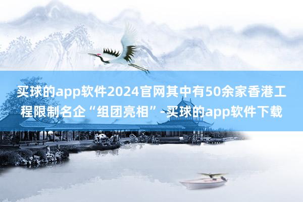 买球的app软件2024官网其中有50余家香港工程限制名企“组团亮相”-买球的app软件下载