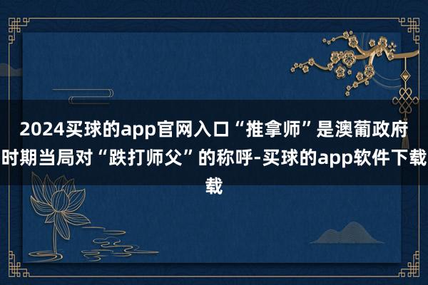 2024买球的app官网入口“推拿师”是澳葡政府时期当局对“跌打师父”的称呼-买球的app软件下载