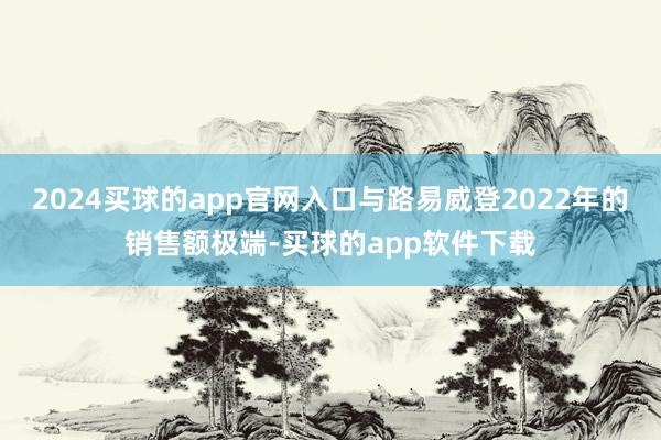 2024买球的app官网入口与路易威登2022年的销售额极端-买球的app软件下载