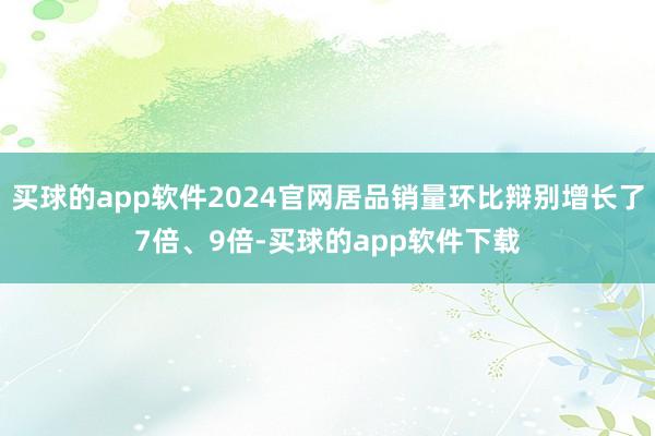 买球的app软件2024官网居品销量环比辩别增长了7倍、9倍-买球的app软件下载