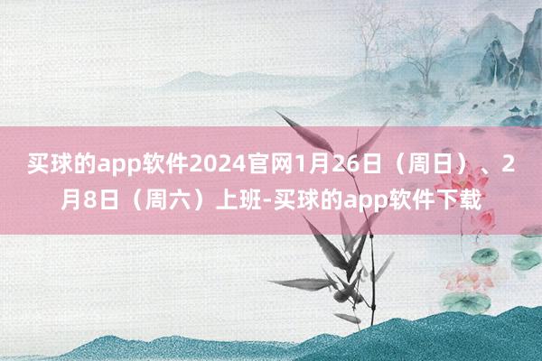 买球的app软件2024官网1月26日（周日）、2月8日（周六）上班-买球的app软件下载