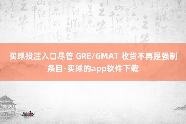 买球投注入口尽管 GRE/GMAT 收货不再是强制条目-买球的app软件下载