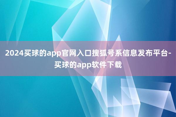 2024买球的app官网入口搜狐号系信息发布平台-买球的app软件下载