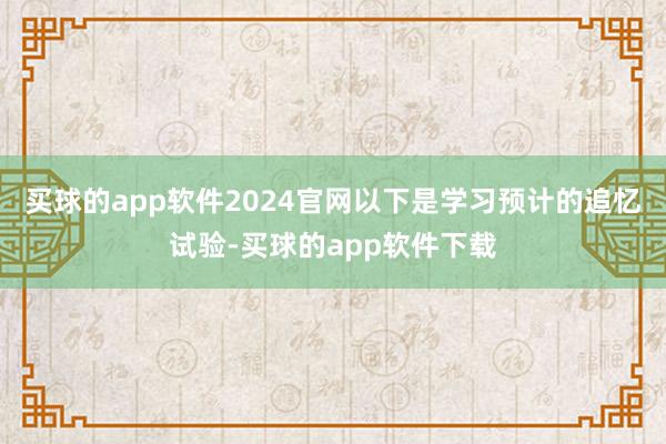 买球的app软件2024官网以下是学习预计的追忆试验-买球的app软件下载