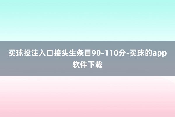 买球投注入口接头生条目90-110分-买球的app软件下载