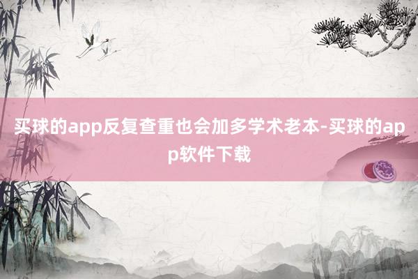 买球的app反复查重也会加多学术老本-买球的app软件下载