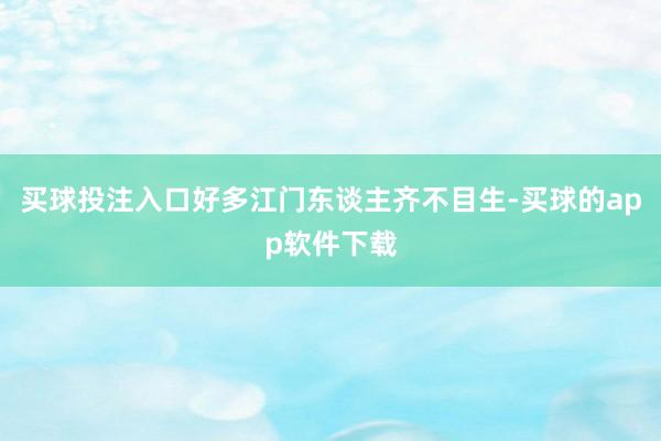 买球投注入口好多江门东谈主齐不目生-买球的app软件下载