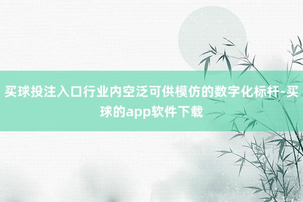 买球投注入口行业内空泛可供模仿的数字化标杆-买球的app软件下载