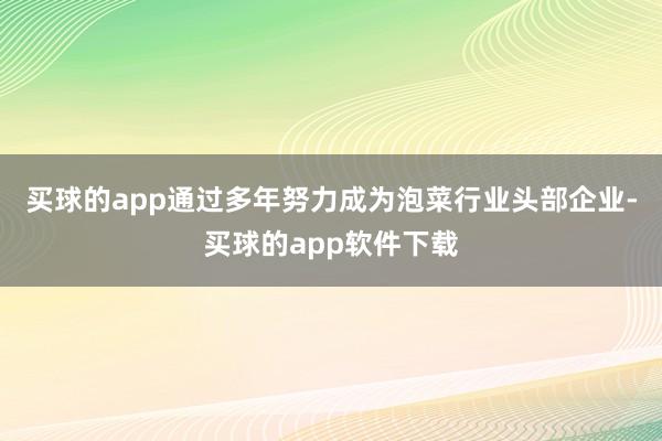 买球的app通过多年努力成为泡菜行业头部企业-买球的app软件下载