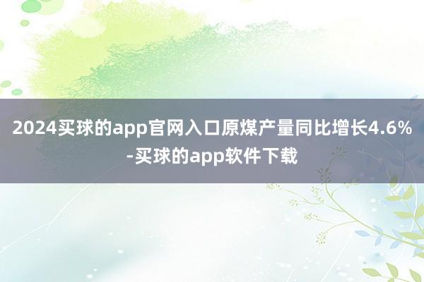 2024买球的app官网入口原煤产量同比增长4.6%-买球的app软件下载