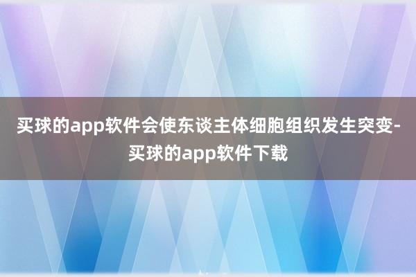 买球的app软件会使东谈主体细胞组织发生突变-买球的app软件下载