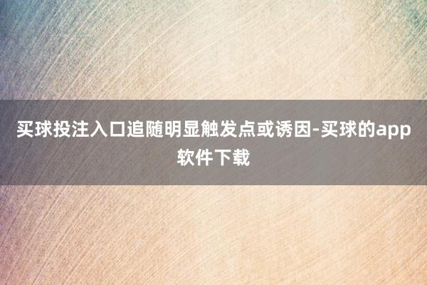 买球投注入口追随明显触发点或诱因-买球的app软件下载