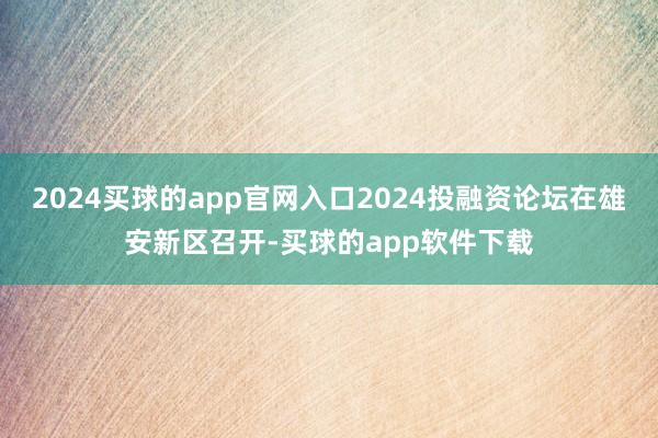 2024买球的app官网入口2024投融资论坛在雄安新区召开-买球的app软件下载