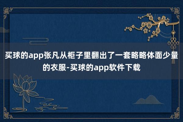 买球的app张凡从柜子里翻出了一套略略体面少量的衣服-买球的app软件下载