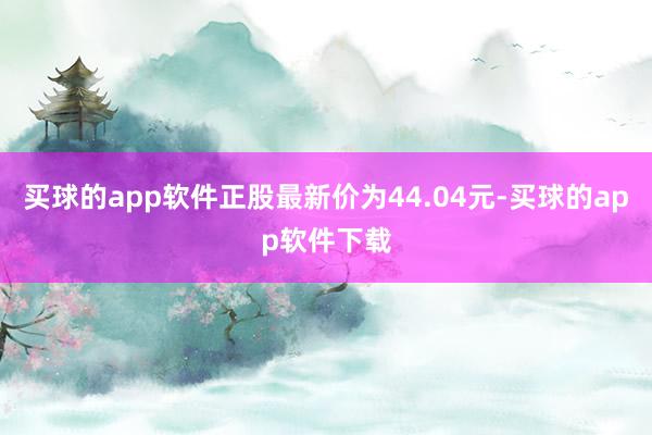 买球的app软件正股最新价为44.04元-买球的app软件下载