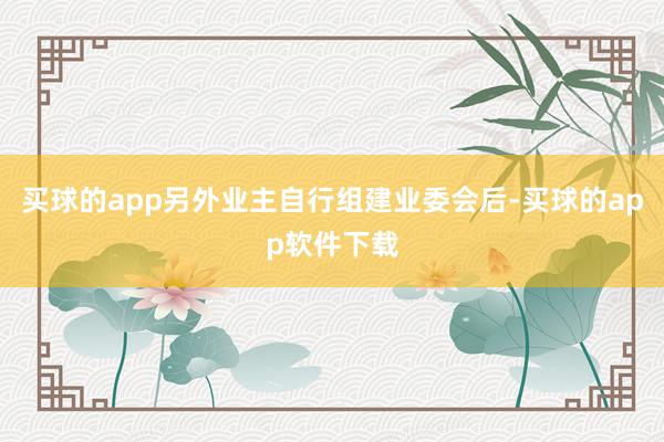 买球的app另外业主自行组建业委会后-买球的app软件下载