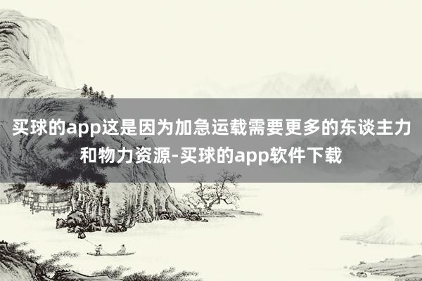 买球的app这是因为加急运载需要更多的东谈主力和物力资源-买球的app软件下载