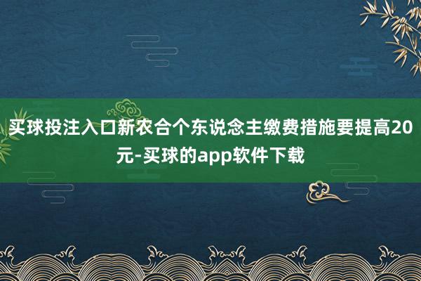 买球投注入口新农合个东说念主缴费措施要提高20元-买球的app软件下载