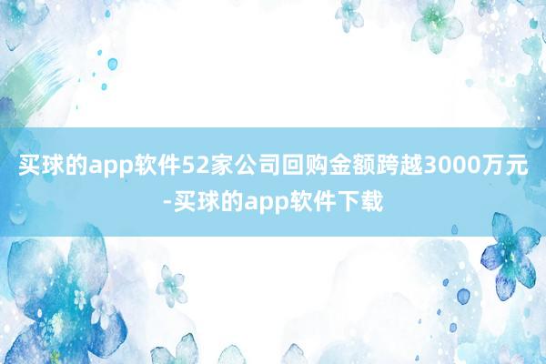 买球的app软件52家公司回购金额跨越3000万元-买球的app软件下载