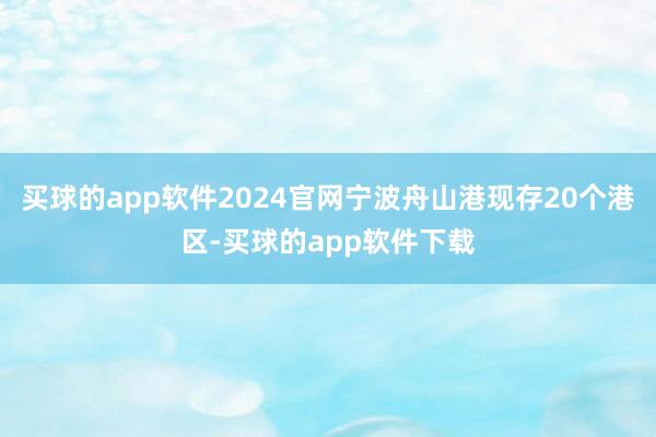 买球的app软件2024官网宁波舟山港现存20个港区-买球的app软件下载