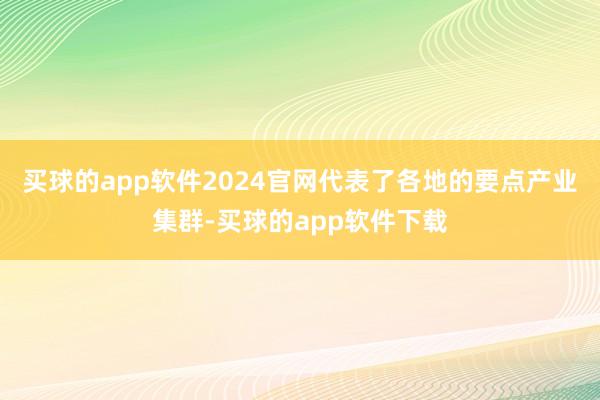 买球的app软件2024官网代表了各地的要点产业集群-买球的app软件下载