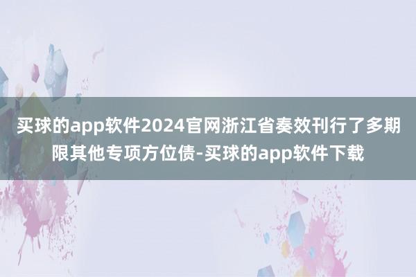 买球的app软件2024官网浙江省奏效刊行了多期限其他专项方位债-买球的app软件下载