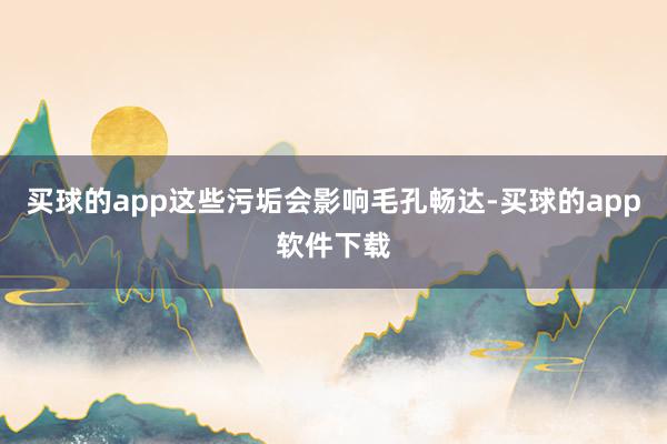 买球的app这些污垢会影响毛孔畅达-买球的app软件下载