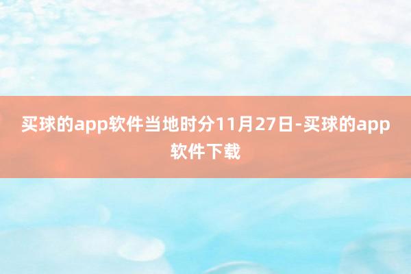 买球的app软件当地时分11月27日-买球的app软件下载