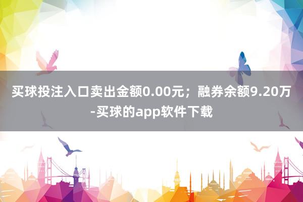 买球投注入口卖出金额0.00元；融券余额9.20万-买球的app软件下载