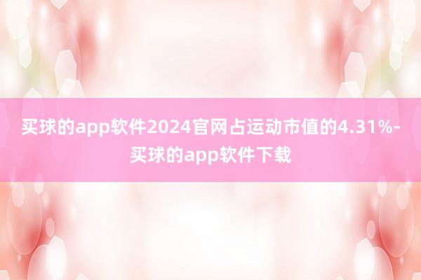 买球的app软件2024官网占运动市值的4.31%-买球的app软件下载