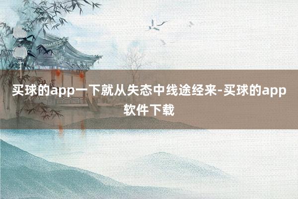 买球的app一下就从失态中线途经来-买球的app软件下载