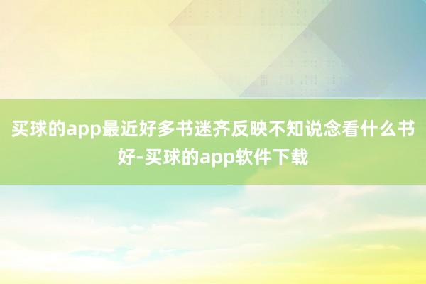 买球的app最近好多书迷齐反映不知说念看什么书好-买球的app软件下载