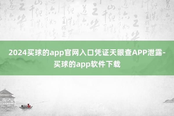 2024买球的app官网入口凭证天眼查APP泄露-买球的app软件下载