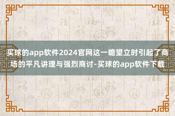 买球的app软件2024官网这一瞻望立时引起了商场的平凡讲理与强烈商讨-买球的app软件下载