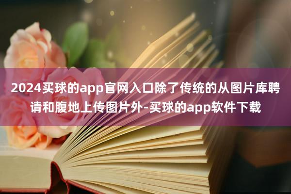 2024买球的app官网入口除了传统的从图片库聘请和腹地上传图片外-买球的app软件下载