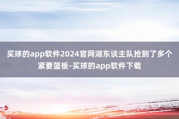 买球的app软件2024官网湖东谈主队抢到了多个紧要篮板-买球的app软件下载