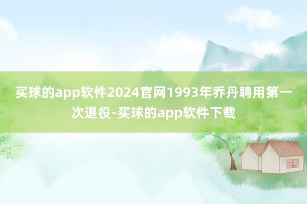 买球的app软件2024官网1993年乔丹聘用第一次退役-买球的app软件下载