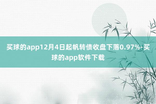 买球的app12月4日起帆转债收盘下落0.97%-买球的app软件下载