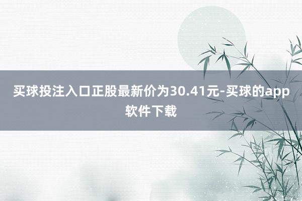 买球投注入口正股最新价为30.41元-买球的app软件下载