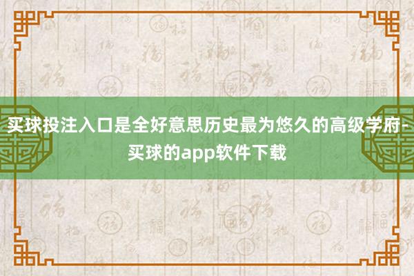 买球投注入口是全好意思历史最为悠久的高级学府-买球的app软件下载