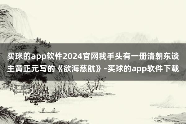 买球的app软件2024官网我手头有一册清朝东谈主黄正元写的《欲海慈航》-买球的app软件下载