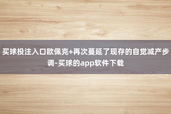 买球投注入口欧佩克+再次蔓延了现存的自觉减产步调-买球的app软件下载