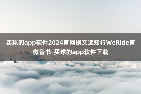 买球的app软件2024官网据文远知行WeRide官微音书-买球的app软件下载