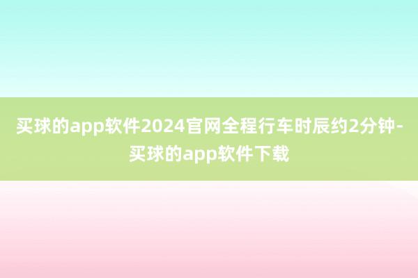 买球的app软件2024官网全程行车时辰约2分钟-买球的app软件下载