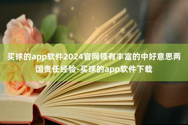 买球的app软件2024官网领有丰富的中好意思两国责任经验-买球的app软件下载