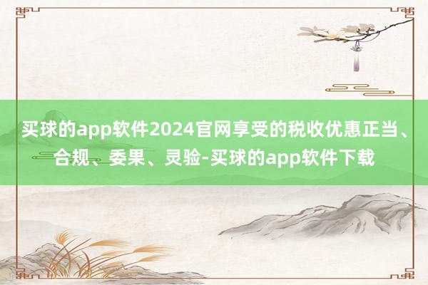 买球的app软件2024官网享受的税收优惠正当、合规、委果、灵验-买球的app软件下载